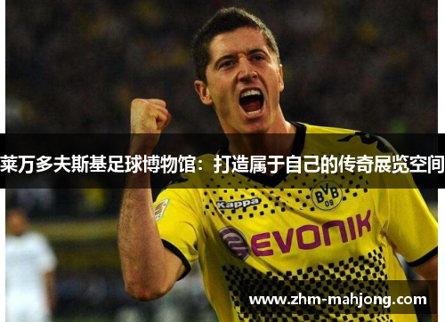 莱万多夫斯基足球博物馆：打造属于自己的传奇展览空间