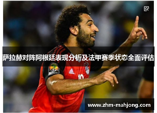 萨拉赫对阵阿根廷表现分析及法甲赛季状态全面评估