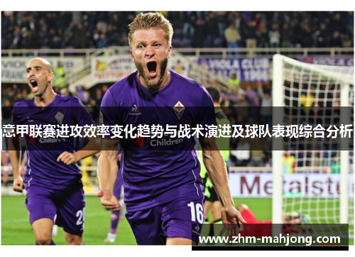 意甲联赛进攻效率变化趋势与战术演进及球队表现综合分析
