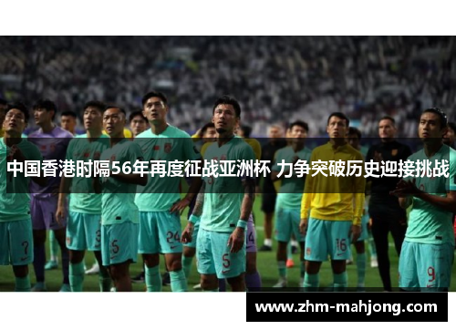 中国香港时隔56年再度征战亚洲杯 力争突破历史迎接挑战