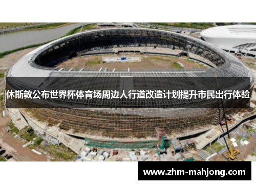 休斯敦公布世界杯体育场周边人行道改造计划提升市民出行体验