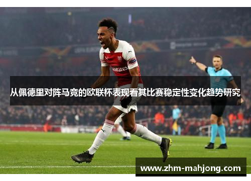 从佩德里对阵马竞的欧联杯表现看其比赛稳定性变化趋势研究 从佩德里对阵马竞的欧联杯表现看其比赛稳定性变化趋势研究